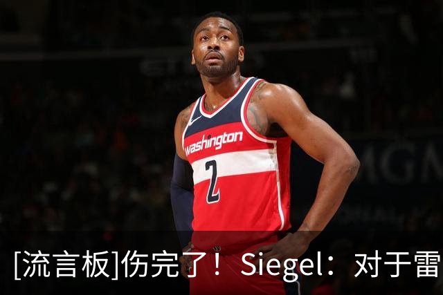 [流言板]伤完了！Siegel：对于雷霆来说，新赛季前两周简直糟糕透顶
